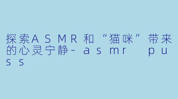 探索ASMR和“猫咪”带来的心灵宁静-asmr puss