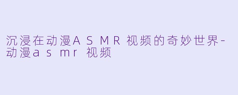 沉浸在动漫ASMR视频的奇妙世界