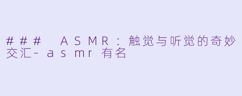 ### ASMR：触觉与听觉的奇妙交汇-asmr有名