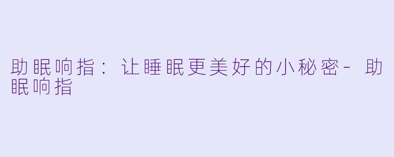 助眠响指：让睡眠更美好的小秘密-助眠响指
