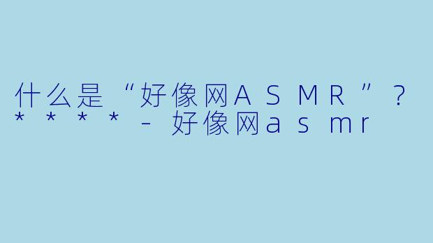 什么是“好像网ASMR”?****