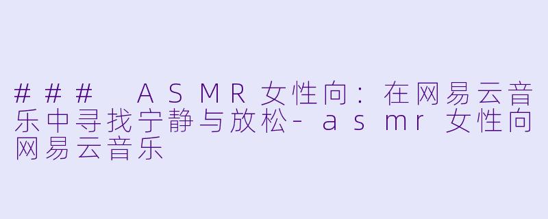 ### ASMR女性向：在网易云音乐中寻找宁静与放松-asmr女性向网易云音乐