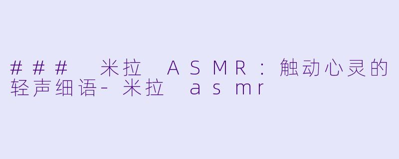 ### 米拉 ASMR：触动心灵的轻声细语-米拉 asmr