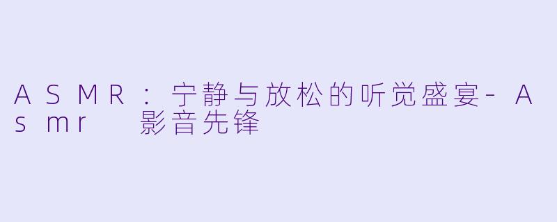 ASMR：宁静与放松的听觉盛宴-Asmr 影音先锋