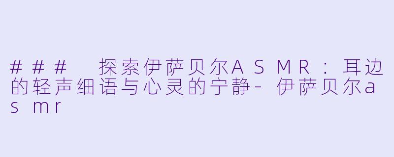 ### 探索伊萨贝尔ASMR：耳边的轻声细语与心灵的宁静-伊萨贝尔asmr