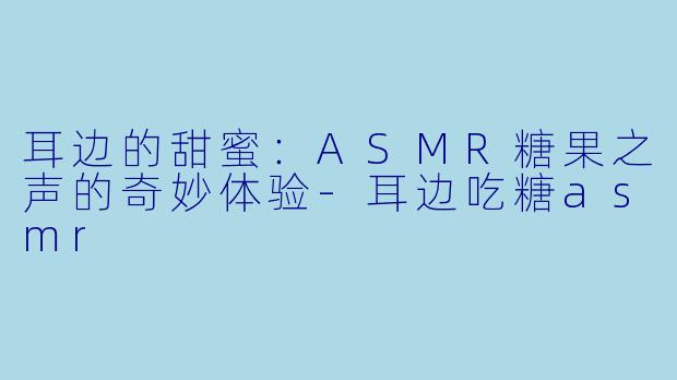 耳边的甜蜜：ASMR糖果之声的奇妙体验-耳边吃糖asmr