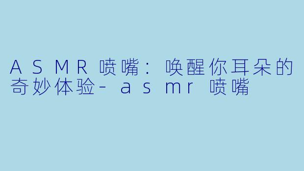 ASMR喷嘴：唤醒你耳朵的奇妙体验-asmr喷嘴