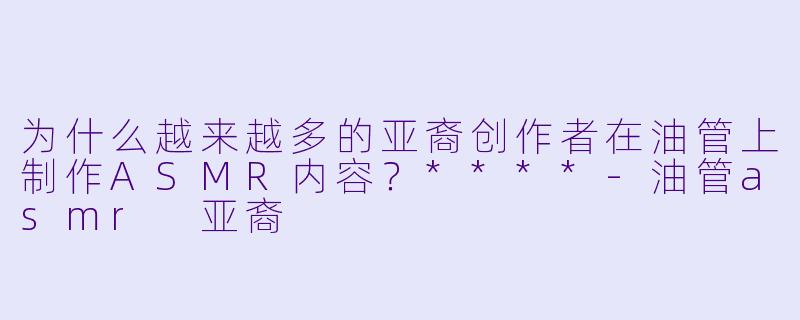为什么越来越多的亚裔创作者在油管上制作ASMR内容?****