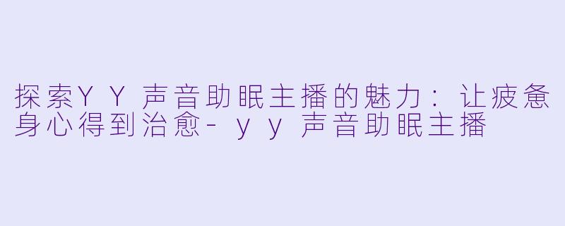 探索YY声音助眠主播的魅力:让疲惫身心得到治愈