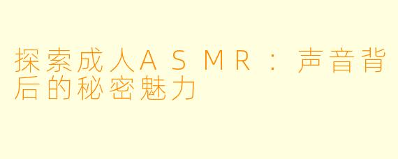 探索成人ASMR:声音背后的秘密魅力