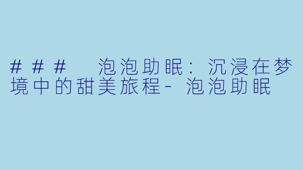 ### 泡泡助眠：沉浸在梦境中的甜美旅程-泡泡助眠