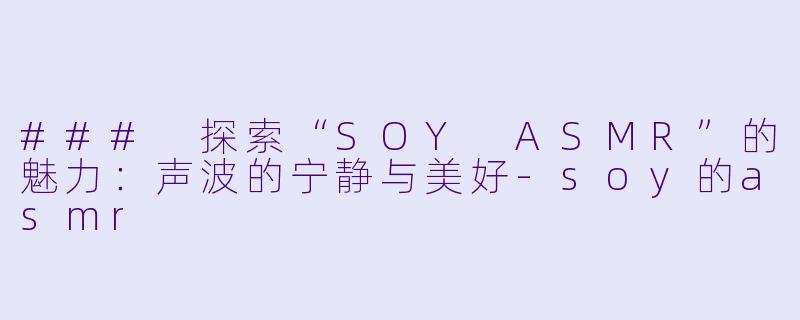 ### 探索“SOY ASMR”的魅力：声波的宁静与美好-soy的asmr