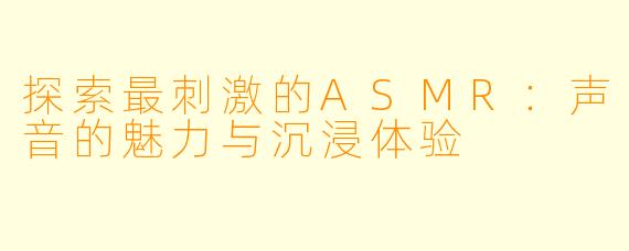 探索最刺激的ASMR：声音的魅力与沉浸体验