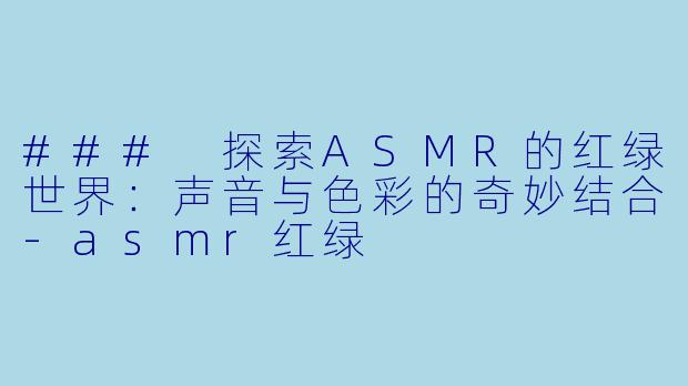 ### 探索ASMR的红绿世界：声音与色彩的奇妙结合-asmr红绿