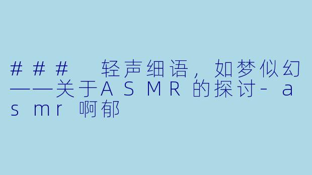 ### 轻声细语，如梦似幻——关于ASMR的探讨-asmr啊郁