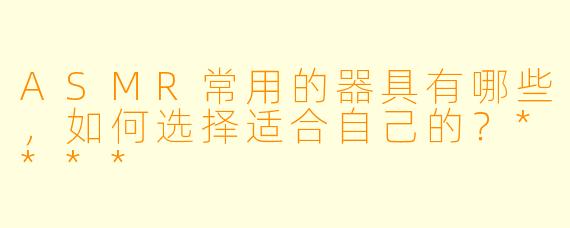 ASMR常用的器具有哪些,如何选择适合自己的?****