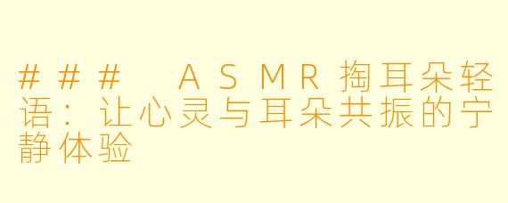 ### ASMR掏耳朵轻语：让心灵与耳朵共振的宁静体验