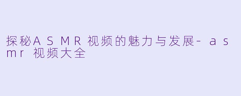 探秘ASMR视频的魅力与发展-asmr视频大全