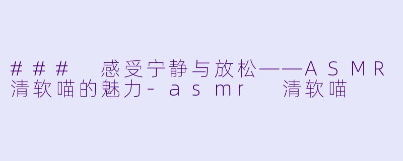 ### 感受宁静与放松——ASMR清软喵的魅力