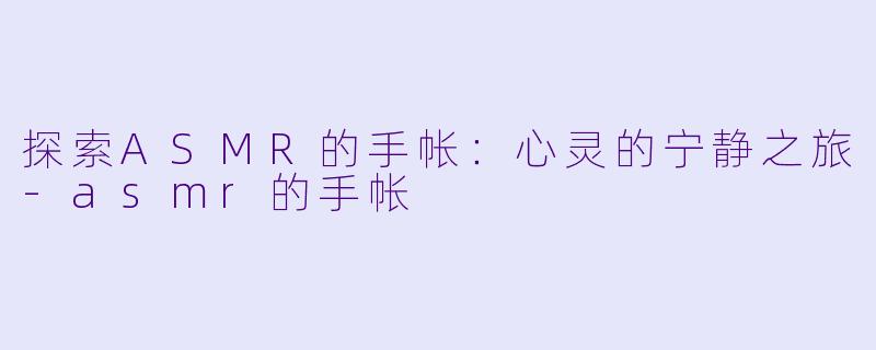 探索ASMR的手帐：心灵的宁静之旅-asmr的手帐