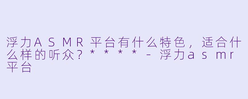 浮力ASMR平台有什么特色,适合什么样的听众?****