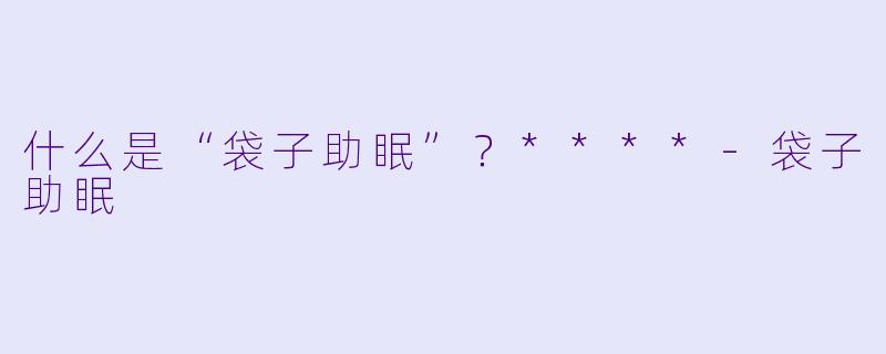 什么是“袋子助眠”？****