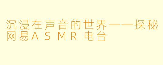 沉浸在声音的世界——探秘网易ASMR电台