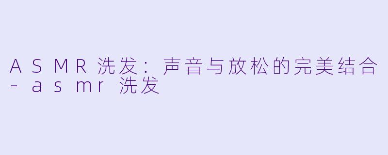 ASMR洗发：声音与放松的完美结合-asmr洗发