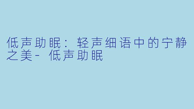 低声助眠：轻声细语中的宁静之美-低声助眠