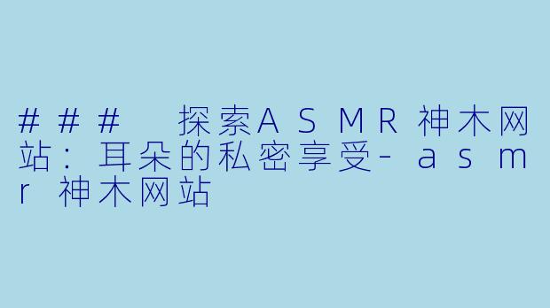 ### 探索ASMR神木网站：耳朵的私密享受-asmr神木网站
