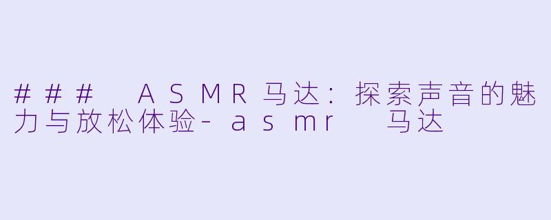 ### ASMR马达：探索声音的魅力与放松体验-asmr 马达