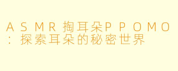 ASMR掏耳朵PPOMO:探索耳朵的秘密世界