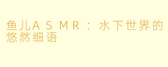 鱼儿ASMR：水下世界的悠然细语