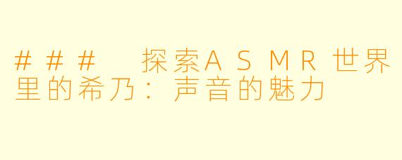 ### 探索ASMR世界里的希乃:声音的魅力