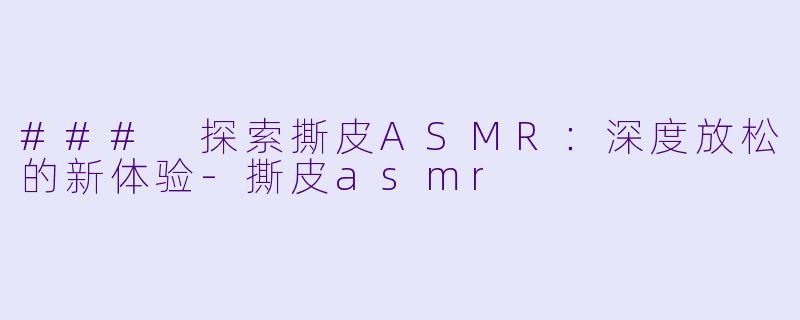 ### 探索撕皮ASMR：深度放松的新体验-撕皮asmr