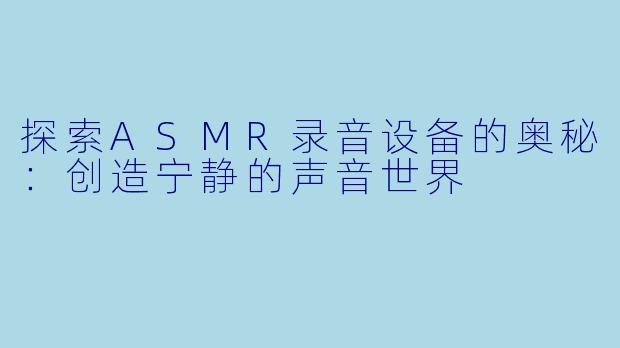 探索ASMR录音设备的奥秘：创造宁静的声音世界
