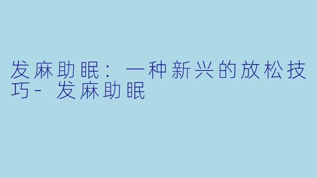 发麻助眠：一种新兴的放松技巧-发麻助眠