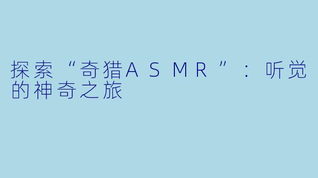 探索“奇猎ASMR”：听觉的神奇之旅