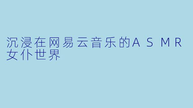 沉浸在网易云音乐的ASMR女仆世界