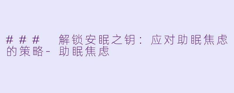 ### 解锁安眠之钥：应对助眠焦虑的策略-助眠焦虑