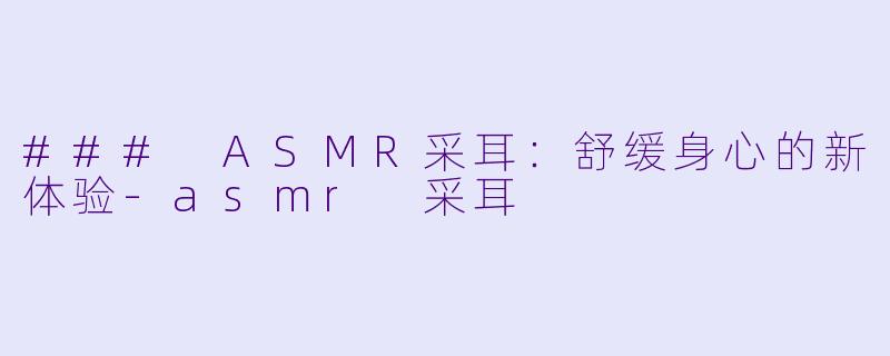 ### ASMR采耳：舒缓身心的新体验-asmr 采耳