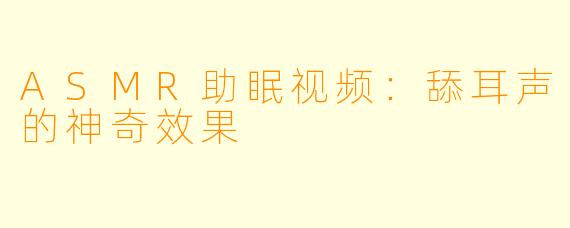 ASMR助眠视频：舔耳声的神奇效果