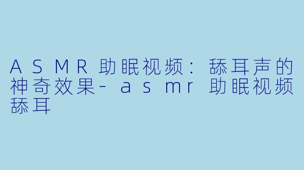 ASMR助眠视频:舔耳声的神奇效果