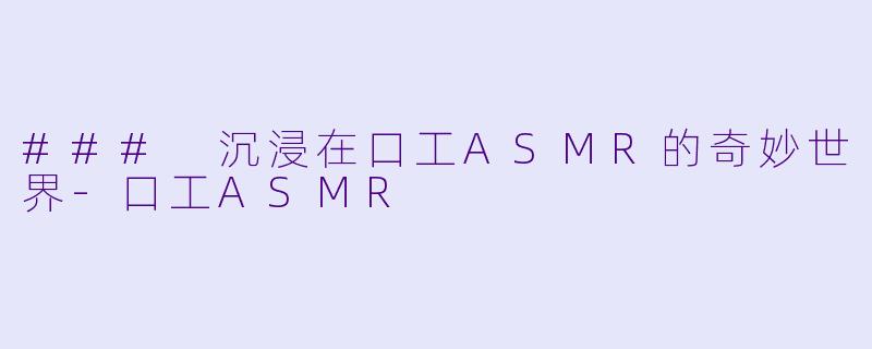 ### 沉浸在口工ASMR的奇妙世界-口工ASMR