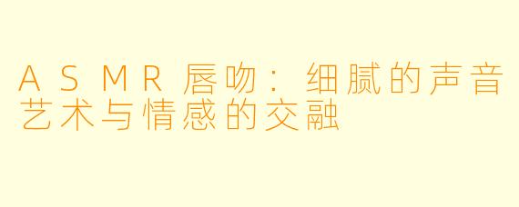 ASMR唇吻：细腻的声音艺术与情感的交融