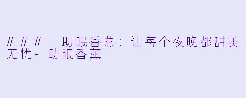 ### 助眠香薰：让每个夜晚都甜美无忧-助眠香薰