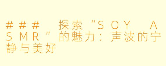 ### 探索“SOY ASMR”的魅力:声波的宁静与美好
