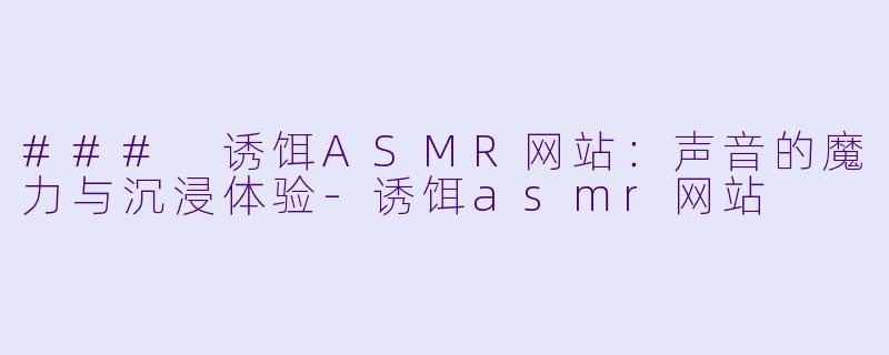 ### 诱饵ASMR网站：声音的魔力与沉浸体验-诱饵asmr网站
