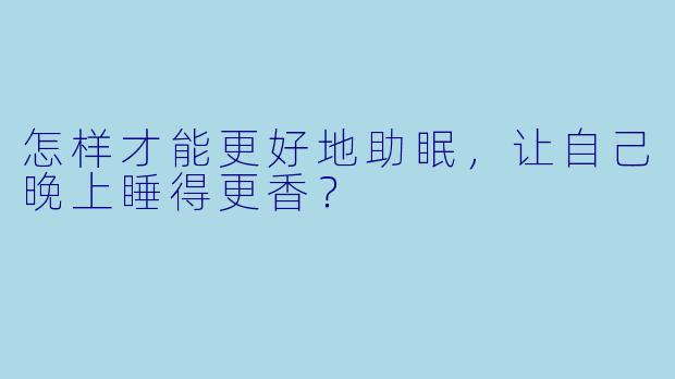 怎样才能更好地助眠,让自己晚上睡得更香?