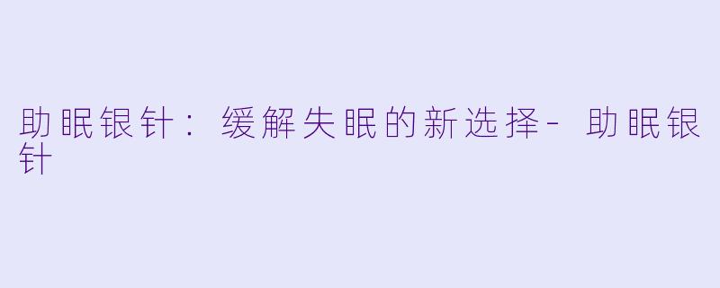 助眠银针：缓解失眠的新选择-助眠银针